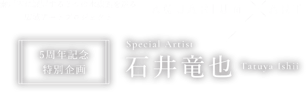 AQUARIUMxART 5周年記念特別企画 Special artist 石井竜也